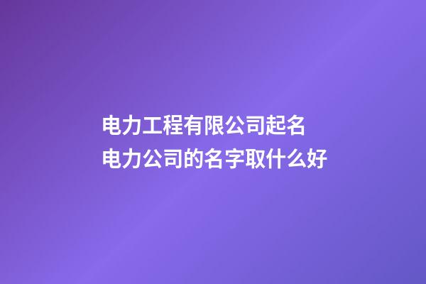 电力工程有限公司起名 电力公司的名字取什么好-第1张-公司起名-玄机派